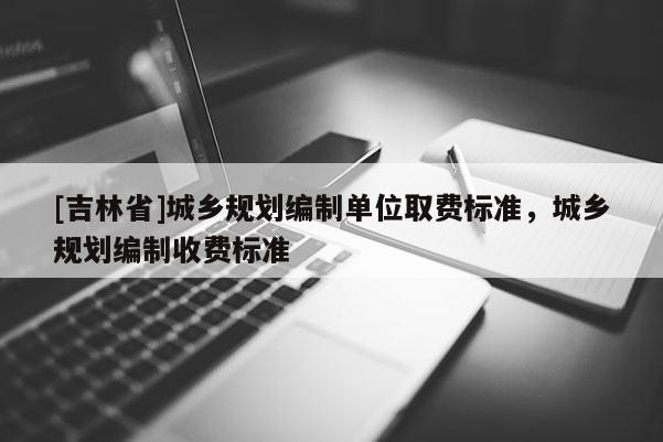 [吉林省]城鄉(xiāng)規(guī)劃編制單位取費(fèi)標(biāo)準(zhǔn)，城鄉(xiāng)規(guī)劃編制收費(fèi)標(biāo)準(zhǔn)