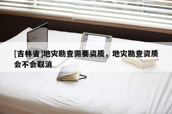 [吉林省]地災勘查需要資質，地災勘查資質會不會取消