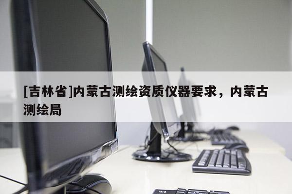 [吉林省]內(nèi)蒙古測繪資質(zhì)儀器要求，內(nèi)蒙古測繪局