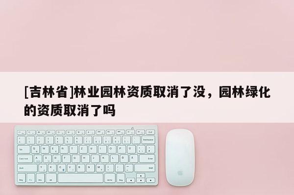 [吉林省]林業園林資質取消了沒，園林綠化的資質取消了嗎