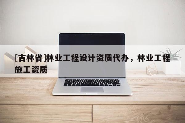[吉林省]林業工程設計資質代辦，林業工程施工資質