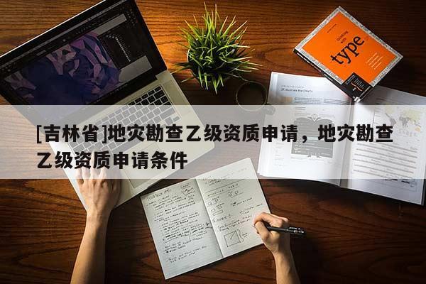 [吉林省]地災勘查乙級資質申請，地災勘查乙級資質申請條件