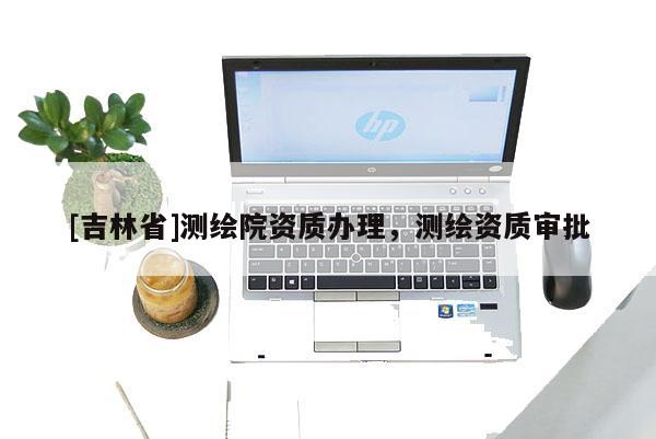 [吉林省]測繪院資質辦理，測繪資質審批