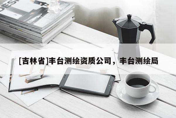 [吉林省]豐臺測繪資質公司，豐臺測繪局