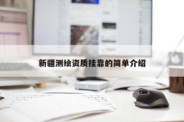 新疆測繪資質掛靠的簡單介紹