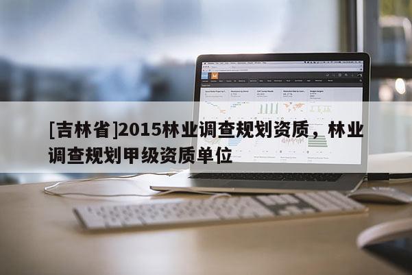 [吉林省]2015林業調查規劃資質，林業調查規劃甲級資質單位