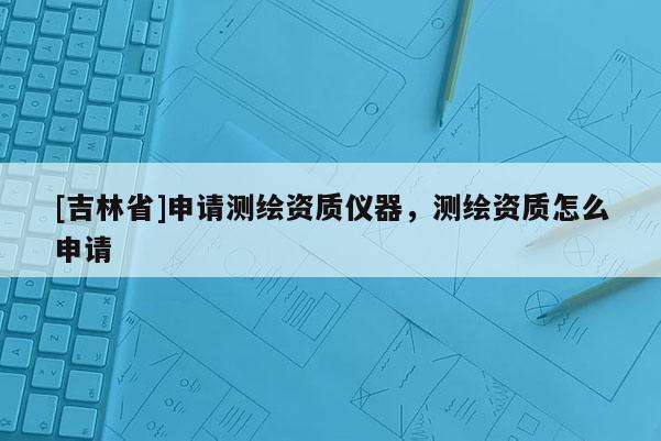 [吉林省]申請測繪資質儀器，測繪資質怎么申請