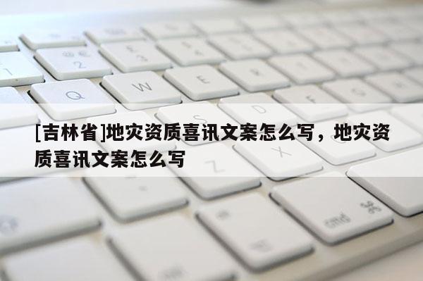 [吉林省]地災資質喜訊文案怎么寫，地災資質喜訊文案怎么寫