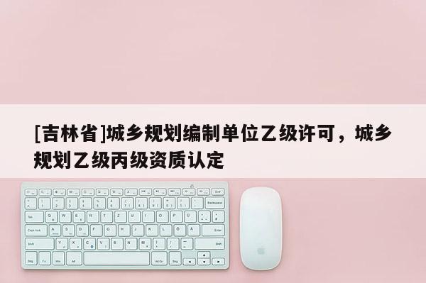 [吉林省]城鄉規劃編制單位乙級許可，城鄉規劃乙級丙級資質認定