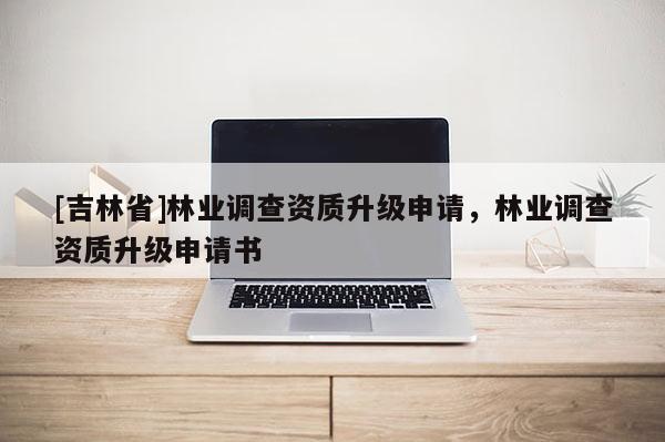 [吉林省]林業調查資質升級申請，林業調查資質升級申請書