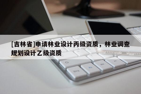 [吉林省]申請林業設計丙級資質，林業調查規劃設計乙級資質
