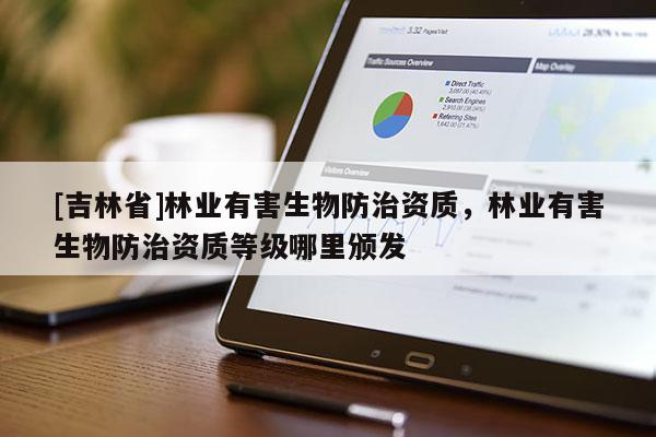 [吉林省]林業有害生物防治資質，林業有害生物防治資質等級哪里頒發