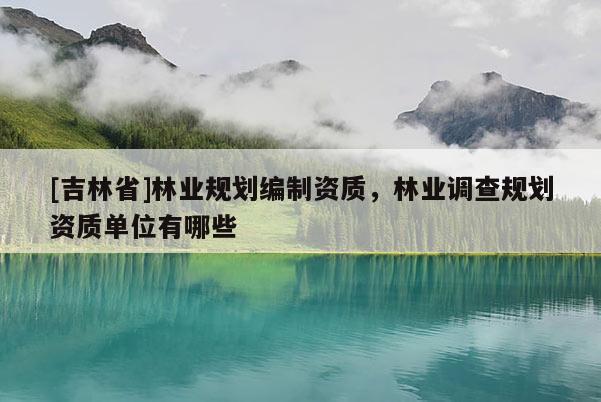 [吉林省]林業規劃編制資質，林業調查規劃資質單位有哪些