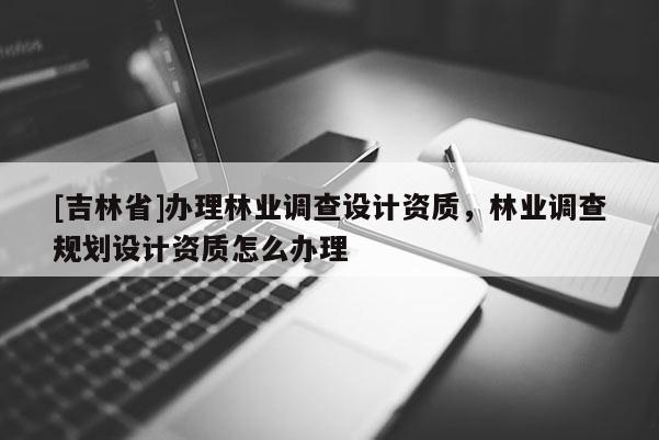 [吉林省]辦理林業(yè)調(diào)查設計資質(zhì)，林業(yè)調(diào)查規(guī)劃設計資質(zhì)怎么辦理