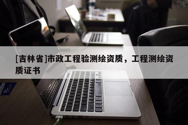 [吉林省]市政工程驗測繪資質，工程測繪資質證書