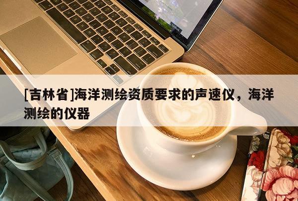 [吉林省]海洋測繪資質要求的聲速儀，海洋測繪的儀器