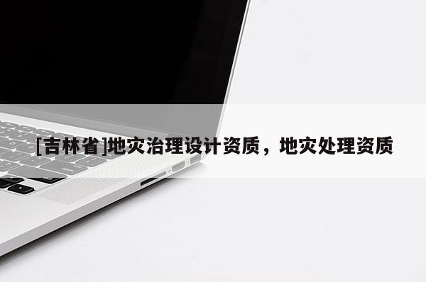 [吉林省]地災治理設計資質，地災處理資質