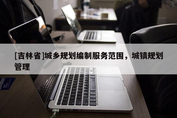 [吉林省]城鄉規劃編制服務范圍，城鎮規劃管理