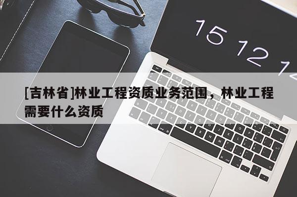 [吉林省]林業工程資質業務范圍，林業工程需要什么資質