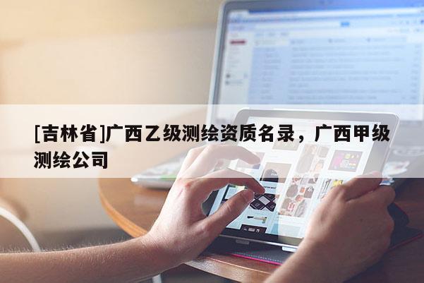 [吉林省]廣西乙級測繪資質(zhì)名錄，廣西甲級測繪公司