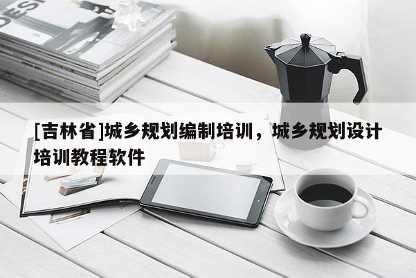 [吉林省]城鄉(xiāng)規(guī)劃編制培訓(xùn)，城鄉(xiāng)規(guī)劃設(shè)計(jì)培訓(xùn)教程軟件