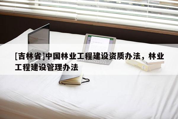 [吉林省]中國林業工程建設資質辦法，林業工程建設管理辦法