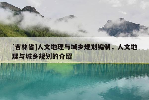 [吉林省]人文地理與城鄉(xiāng)規(guī)劃編制，人文地理與城鄉(xiāng)規(guī)劃的介紹