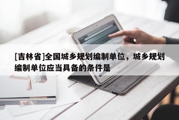 [吉林省]全國城鄉規劃編制單位，城鄉規劃編制單位應當具備的條件是