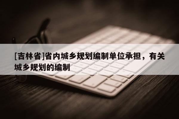 [吉林省]省內(nèi)城鄉(xiāng)規(guī)劃編制單位承擔(dān)，有關(guān)城鄉(xiāng)規(guī)劃的編制