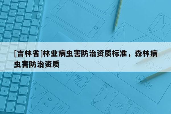 [吉林省]林業(yè)病蟲害防治資質(zhì)標(biāo)準(zhǔn)，森林病蟲害防治資質(zhì)