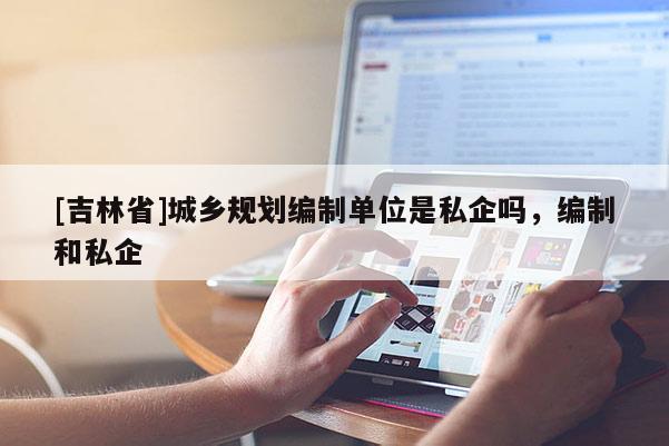 [吉林省]城鄉規劃編制單位是私企嗎，編制和私企