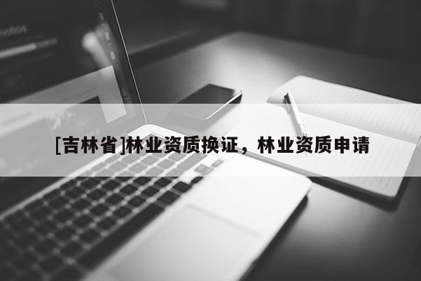 [吉林省]林業資質換證，林業資質申請