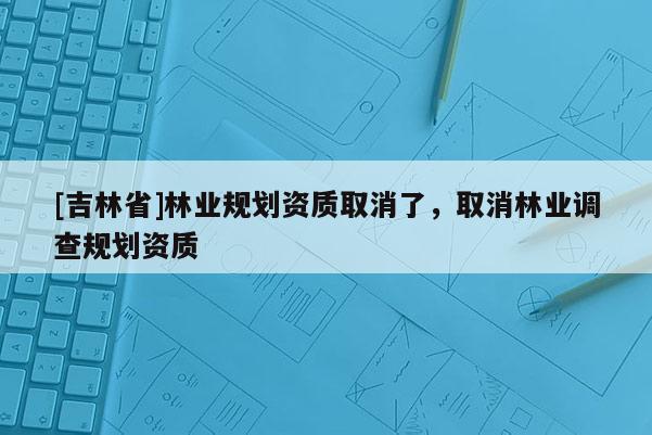 [吉林省]林業規劃資質取消了，取消林業調查規劃資質