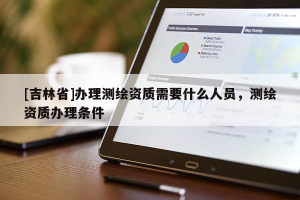 [吉林省]辦理測繪資質需要什么人員，測繪資質辦理條件