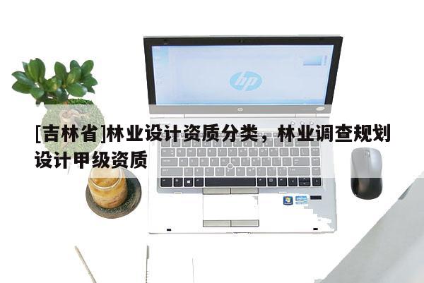 [吉林省]林業(yè)設(shè)計資質(zhì)分類，林業(yè)調(diào)查規(guī)劃設(shè)計甲級資質(zhì)