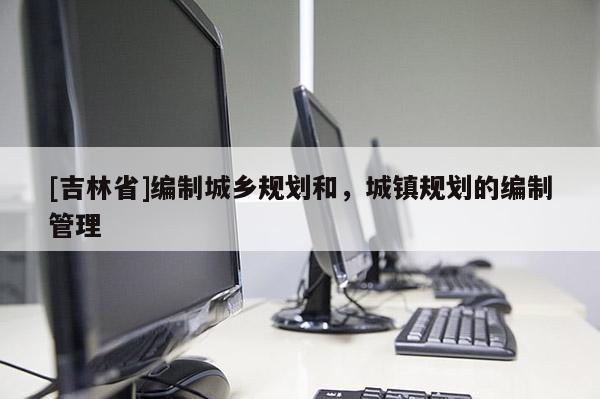 [吉林省]編制城鄉規劃和，城鎮規劃的編制管理