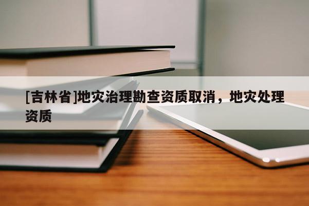 [吉林省]地災治理勘查資質取消，地災處理資質