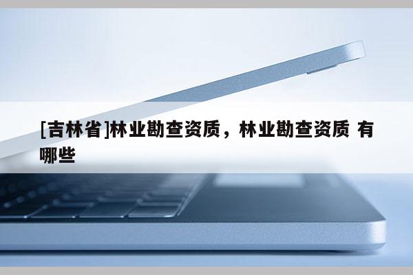 [吉林省]林業勘查資質，林業勘查資質 有哪些