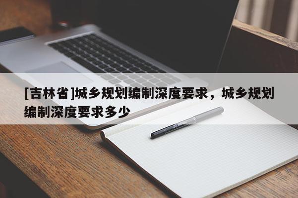 [吉林省]城鄉規劃編制深度要求，城鄉規劃編制深度要求多少