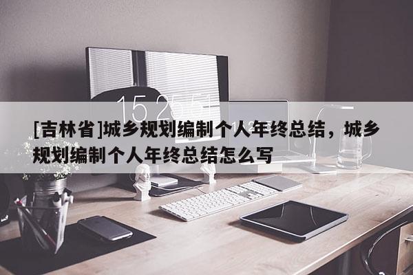[吉林省]城鄉(xiāng)規(guī)劃編制個(gè)人年終總結(jié)，城鄉(xiāng)規(guī)劃編制個(gè)人年終總結(jié)怎么寫(xiě)