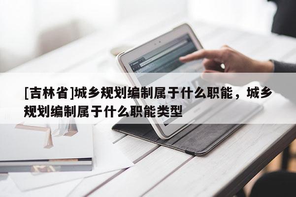 [吉林省]城鄉(xiāng)規(guī)劃編制屬于什么職能，城鄉(xiāng)規(guī)劃編制屬于什么職能類型