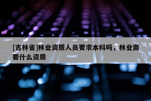 [吉林省]林業資質人員要求本科嗎，林業需要什么資質