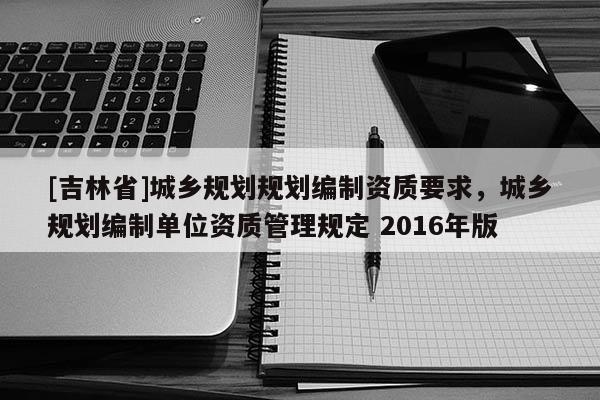 [吉林省]城鄉(xiāng)規(guī)劃規(guī)劃編制資質(zhì)要求，城鄉(xiāng)規(guī)劃編制單位資質(zhì)管理規(guī)定 2016年版