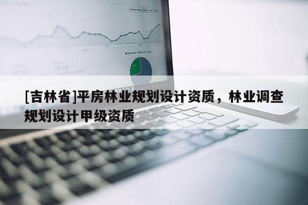 [吉林省]平房林業規劃設計資質，林業調查規劃設計甲級資質