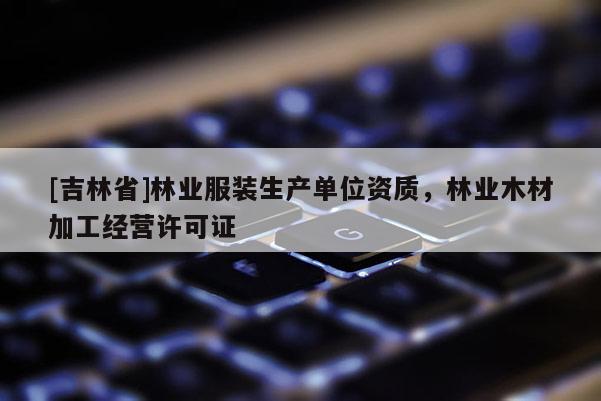 [吉林省]林業服裝生產單位資質，林業木材加工經營許可證