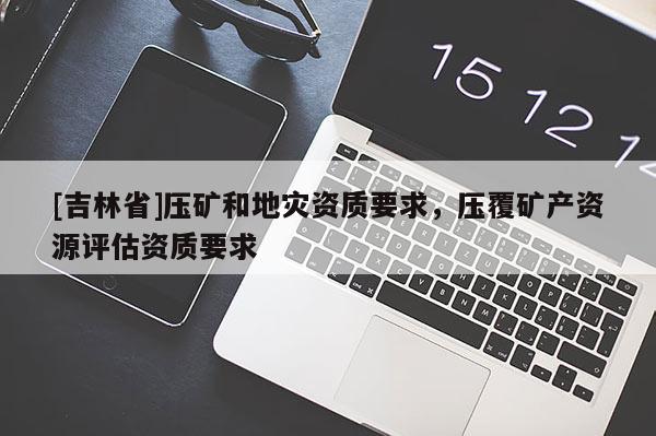 [吉林省]壓礦和地災資質要求，壓覆礦產資源評估資質要求