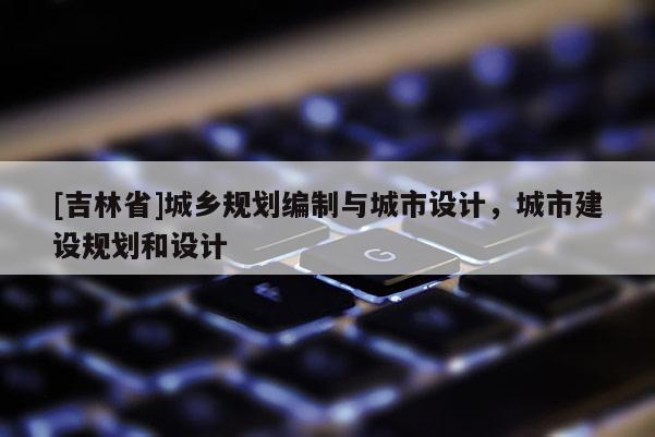 [吉林省]城鄉規劃編制與城市設計，城市建設規劃和設計