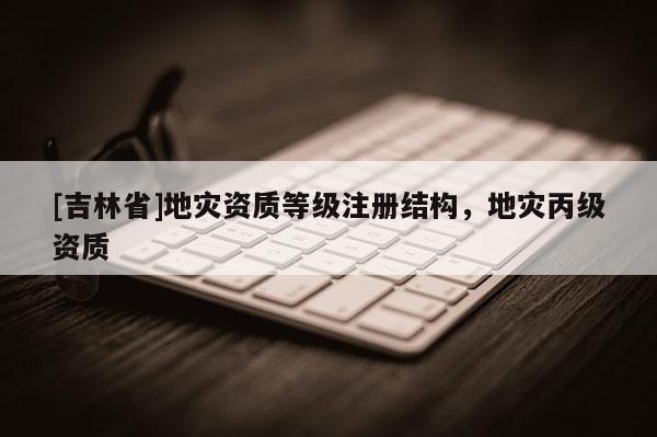 [吉林省]地災資質等級注冊結構，地災丙級資質