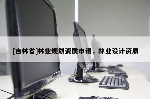 [吉林省]林業(yè)規(guī)劃資質(zhì)申請(qǐng)，林業(yè)設(shè)計(jì)資質(zhì)