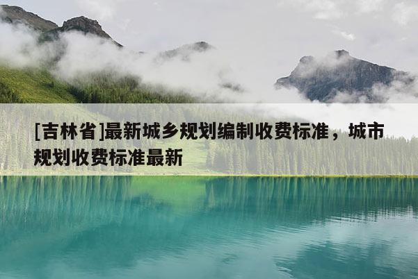 [吉林省]最新城鄉規劃編制收費標準，城市規劃收費標準最新